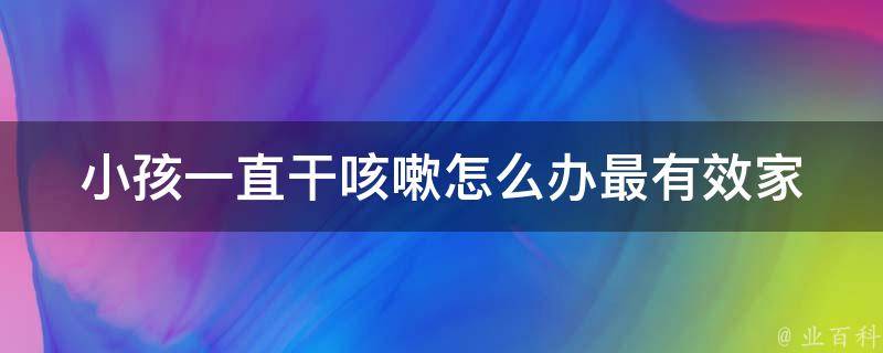 小孩一直干咳嗽怎么办最有效_家庭常备药+养生食谱+医生建议。