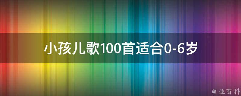 小孩儿歌100首_适合0-6岁宝宝，童心童趣，欢乐无限