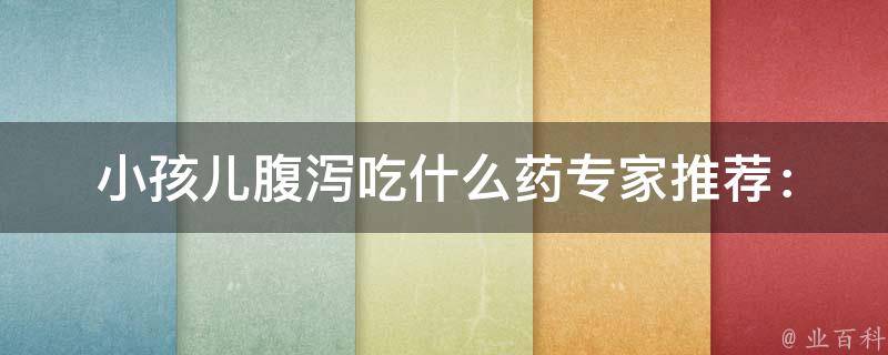 小孩儿腹泻吃什么药_专家推荐：中药、西药、儿童用药全解析。