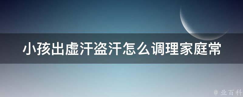 小孩出虚汗盗汗怎么调理(家庭常备的3种偏方)