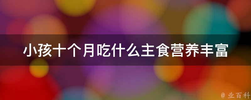 小孩十个月吃什么主食_营养丰富、易消化的10种食谱推荐