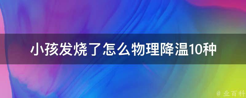 小孩发烧了怎么物理降温(10种安全有效的方法)