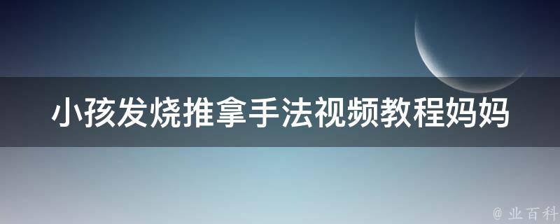 小孩发烧推拿手法视频教程(妈妈必备，让宝宝舒服又安心)