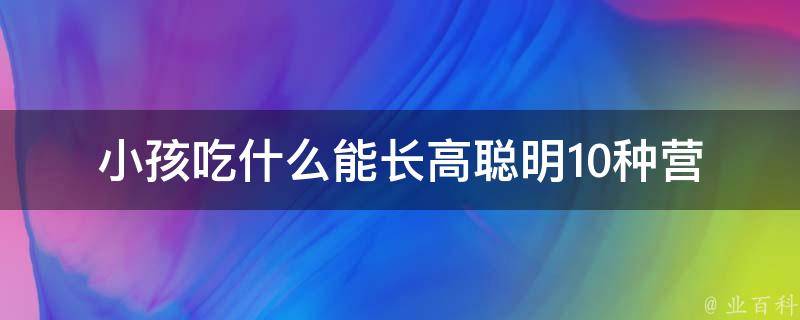 小孩吃什么能长高聪明(10种营养食物让孩子健康成长)