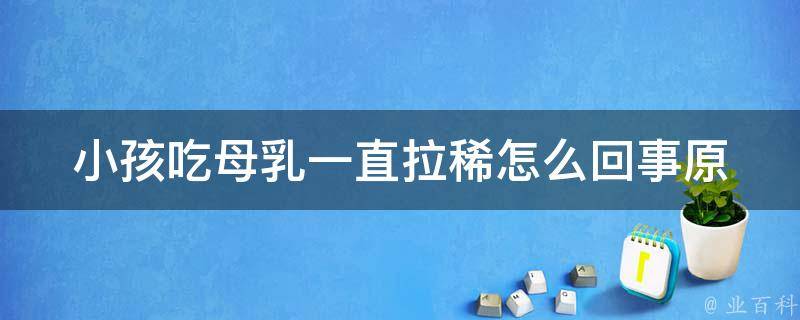 小孩吃母乳一直拉稀怎么回事(原因分析及妈妈们的解决方案)