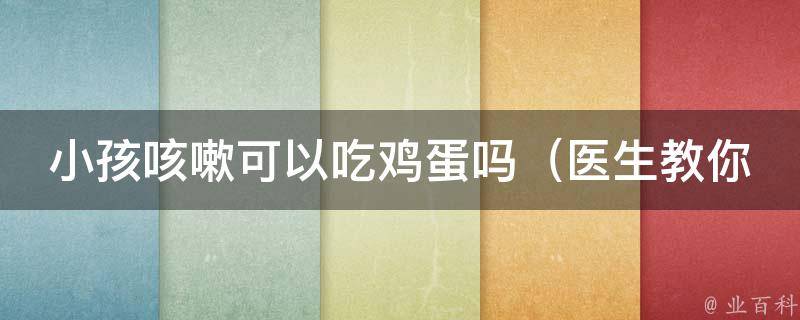 小孩咳嗽可以吃鸡蛋吗（医生教你如何用鸡蛋缓解儿童咳嗽）