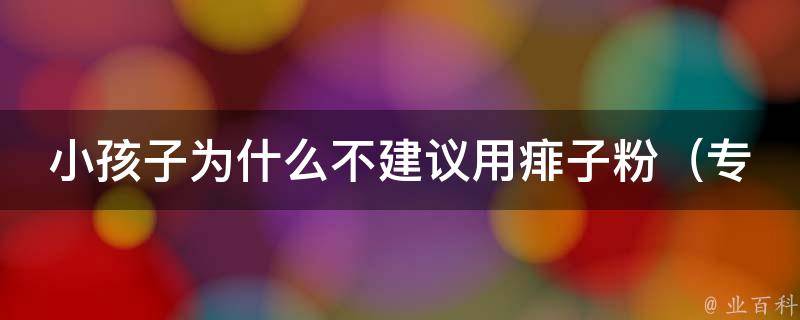 小孩子为什么不建议用痱子粉_专家支招：这些方法更安全有效