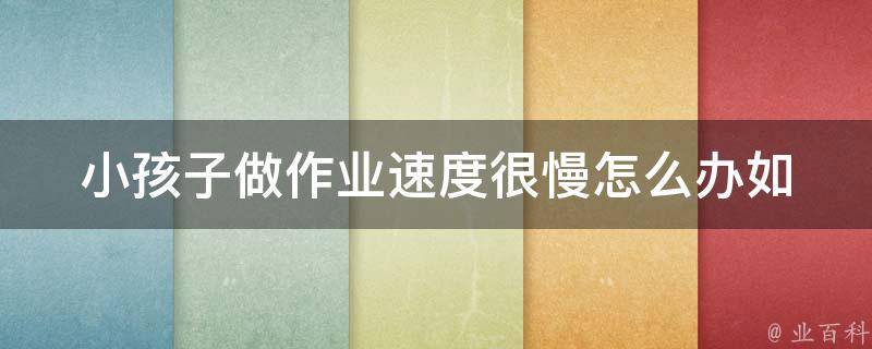 小孩子做作业速度很慢怎么办_如何提高孩子的学习效率