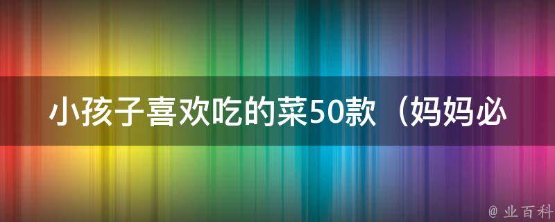 小孩子喜欢吃的菜50款_妈妈必备：快手菜谱大全