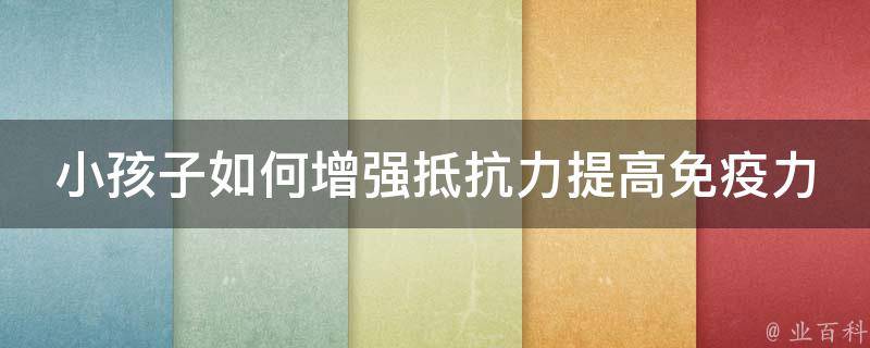 小孩子如何增强抵抗力提高免疫力_多种方法让孩子健康成长。