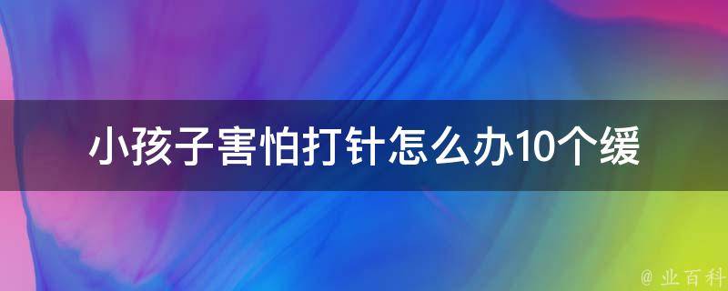 小孩子害怕打针怎么办(10个缓解宝宝恐惧的方法)