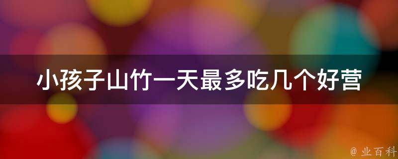 小孩子山竹一天最多吃几个好_营养师教你如何科学搭配，避免过量食用