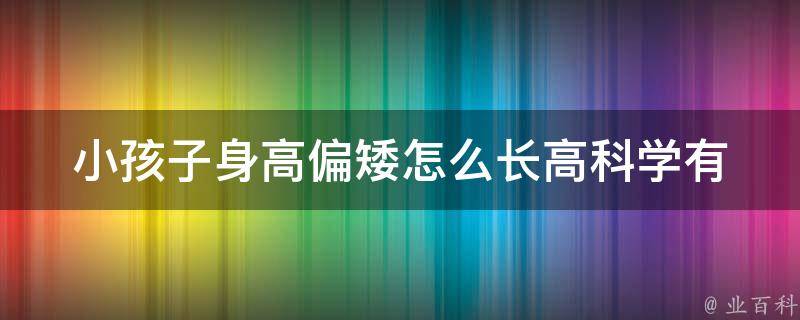 小孩子身高偏矮怎么长高(科学有效的增高方法和饮食建议)