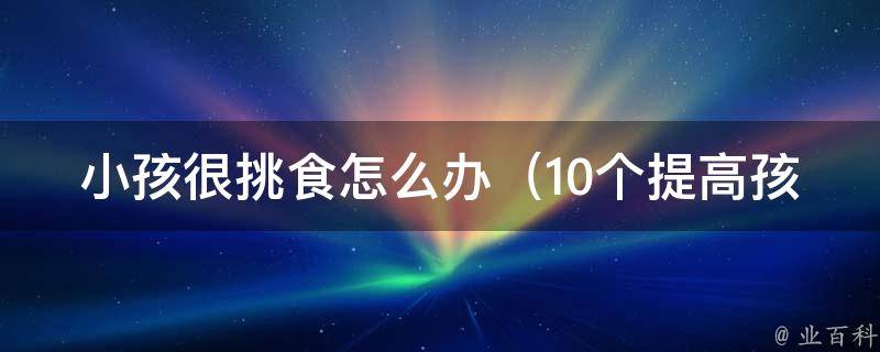 小孩很挑食怎么办_10个提高孩子食欲的方法