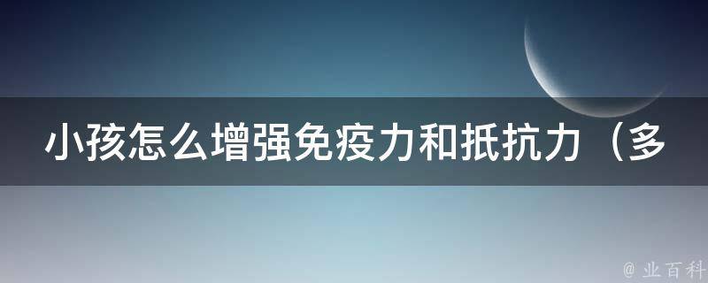 小孩怎么增强免疫力和扺抗力_多种方法，让孩子远离感冒和病毒