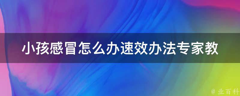 小孩感冒怎么办速效办法(专家教你如何快速缓解孩子感冒症状)