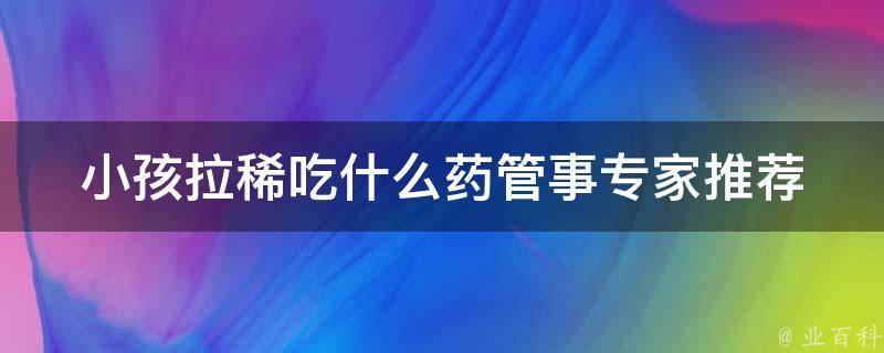 小孩拉稀吃什么药管事_专家推荐10种安全有效的儿童腹泻药