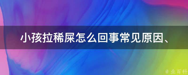 小孩拉稀屎怎么回事_常见原因、预防方法、治疗技巧全解析