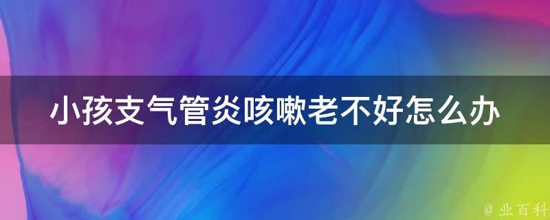 小孩支气管炎咳嗽老不好怎么办_家庭护理、中药推荐、医生建议。