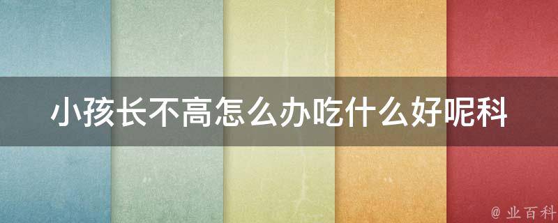 小孩长不高怎么办吃什么好呢(科学饮食+运动锻炼，帮助孩子快速长高)