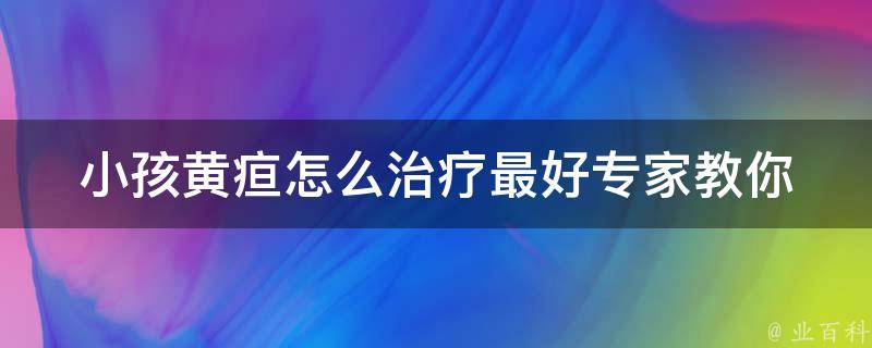 小孩黄疸怎么治疗最好(专家教你5种有效方法)