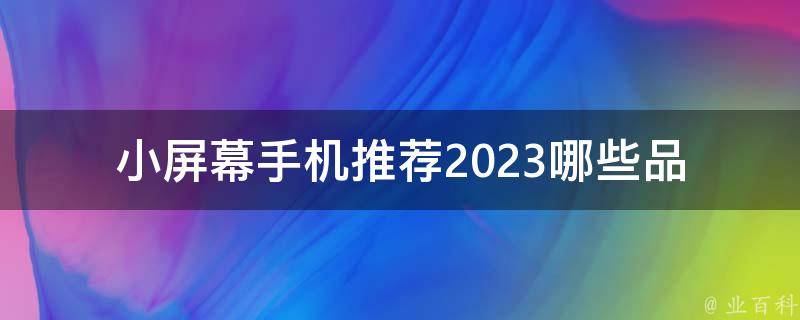 小屏幕手机推荐2023_哪些品牌值得期待？