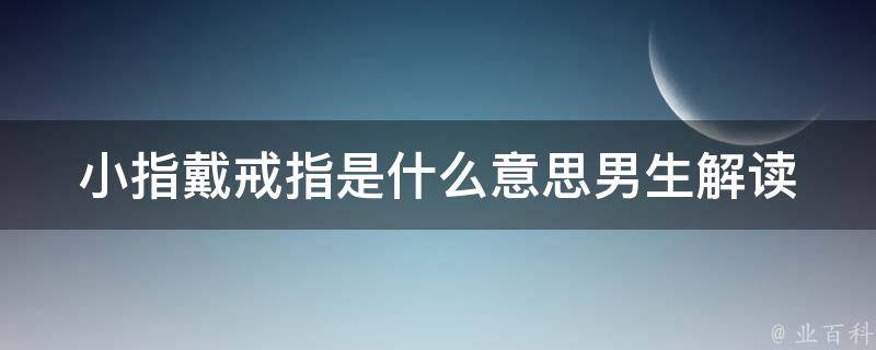 小指戴戒指是什么意思男生(解读男生戴小指戒指的心理含义和流行趋势)