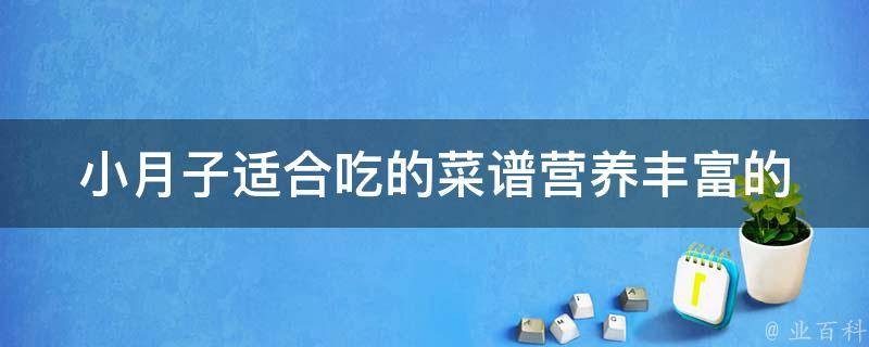 小月子适合吃的菜谱_营养丰富的月子餐推荐，包括猪骨汤、红糖姜水等。