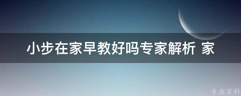 小步在家早教好吗_专家解析+家长口碑分享。