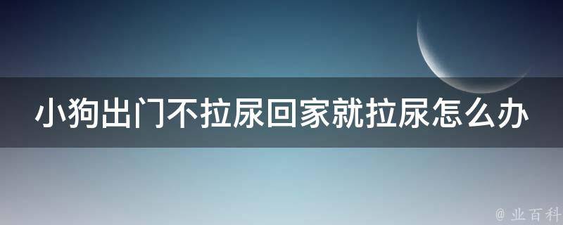 小狗出门不拉尿回家就拉尿怎么办 