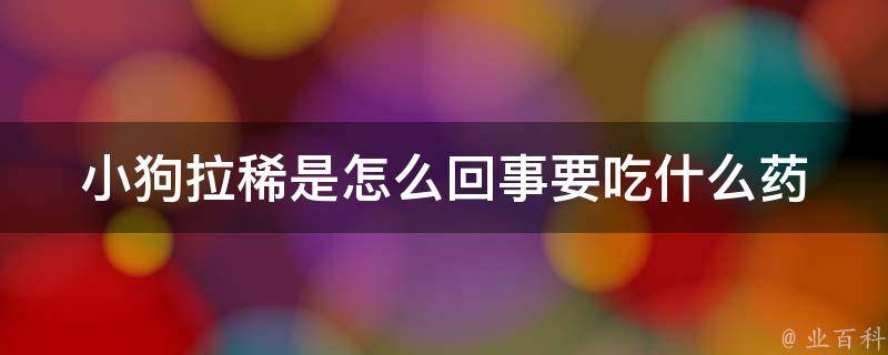 小狗拉稀是怎么回事要吃什么药(细心养犬人必看：小狗拉稀的100种治疗方法)。