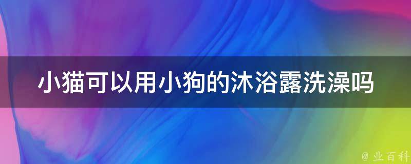 小猫可以用小狗的沐浴露洗澡吗 