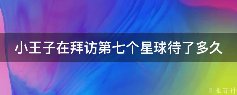 小王子在拜访第七个星球待了多久 