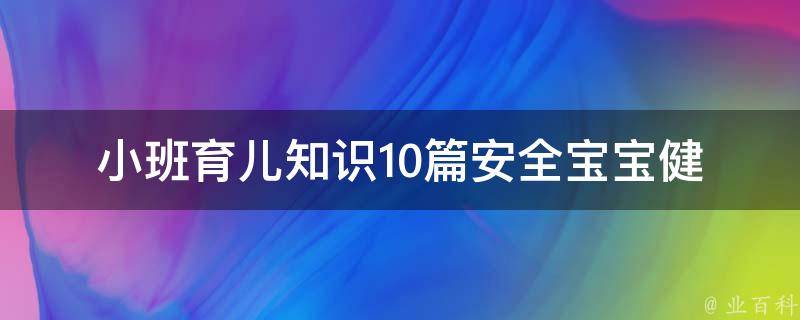 小班育儿知识10篇安全_宝宝健康、饮食、常见疾病、安全防护等全面指南