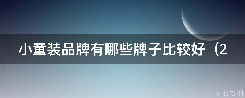 小童装品牌有哪些牌子比较好_2021年最受欢迎的10大童装品牌推荐