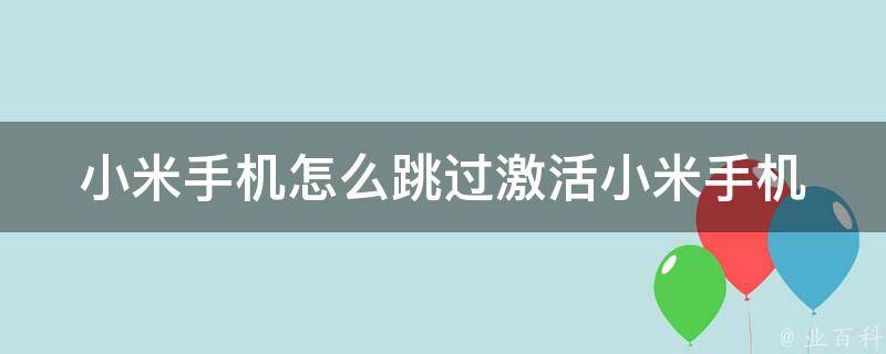 小米手机怎么跳过激活_小米手机激活失败怎么办？小米手机激活教程分享。