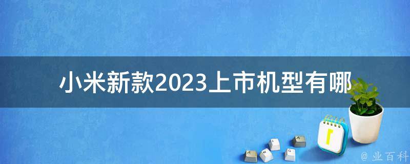 小米新款2023上市机型_有哪些亮点和改进