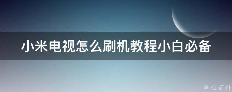 小米电视怎么刷机教程_小白必备，详细步骤图文教学