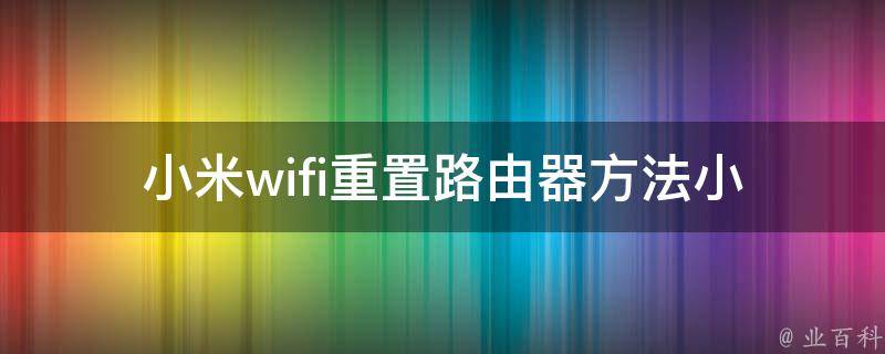 小米wifi重置路由器方法(小白必备，详细图文教程)