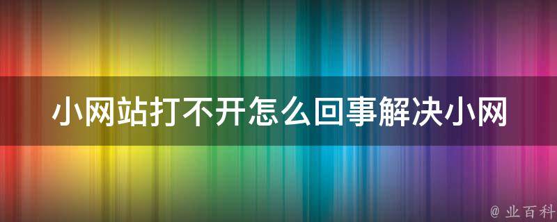 小网站打不开怎么回事(解决小网站无法访问的5种方法)