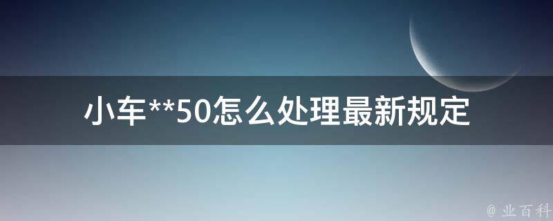 小车**50怎么处理最新规定_罚款金额及**扣分情况是怎样的？