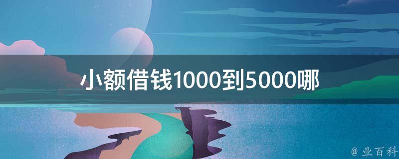 小额借钱1000到5000(哪些平台可靠且利率低)