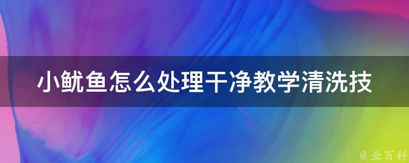 小鱿鱼怎么处理干净教学_清洗技巧+菜谱推荐