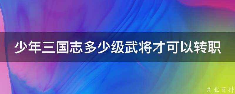 少年三国志多少级武将才可以转职 