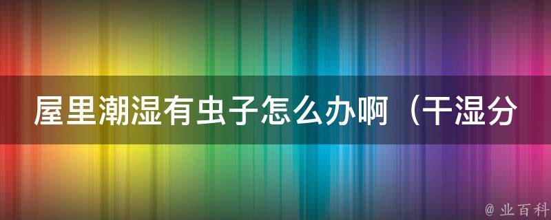 屋里潮湿有虫子怎么办啊_干湿分离法，让家里不再潮湿有虫