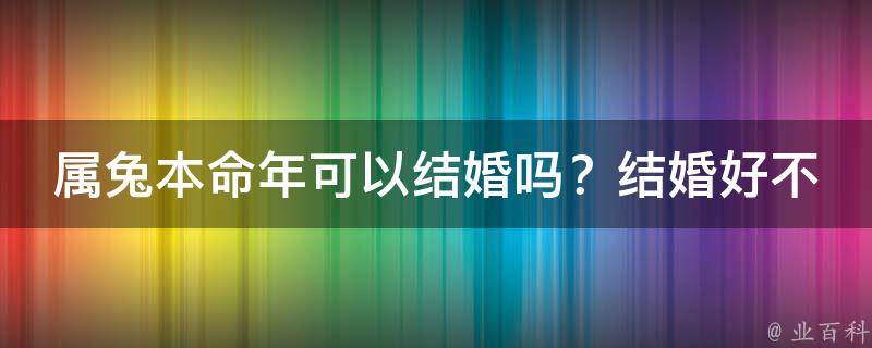 属兔本命年可以结婚吗？结婚好不好_详解属兔人本命年结婚的吉凶预测