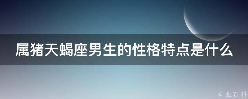 属猪天蝎座男生的性格特点是什么_解析+分析+评价