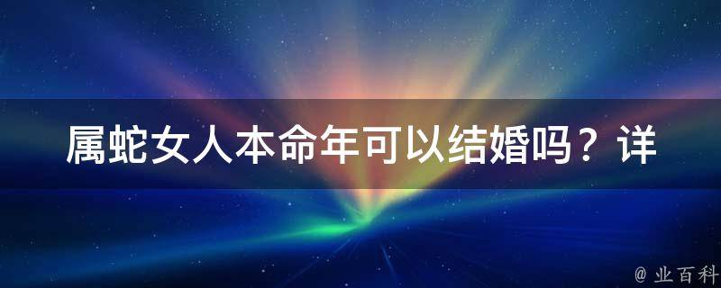 属蛇女人本命年可以结婚吗？(详解结婚时间、风水禁忌和婚姻状况)