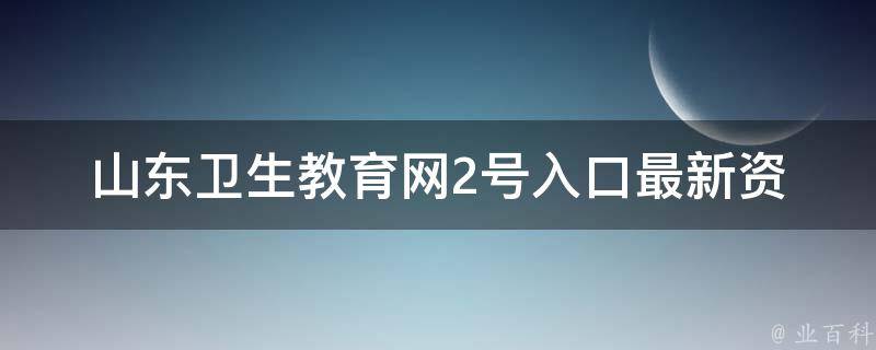 山东卫生教育网2号入口_最新资讯、报名流程、考试时间等详细介绍