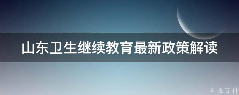 山东卫生继续教育(最新政策解读、报名流程、考试时间)